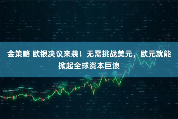 金策略 欧银决议来袭！无需挑战美元，欧元就能掀起全球资本巨浪