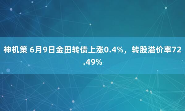 神机策 6月9日金田转债上涨0.4%，转股溢价率72.49%