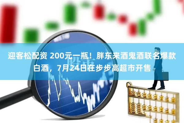 迎客松配资 200元一瓶！胖东来酒鬼酒联名爆款白酒，7月24日在步步高超市开售