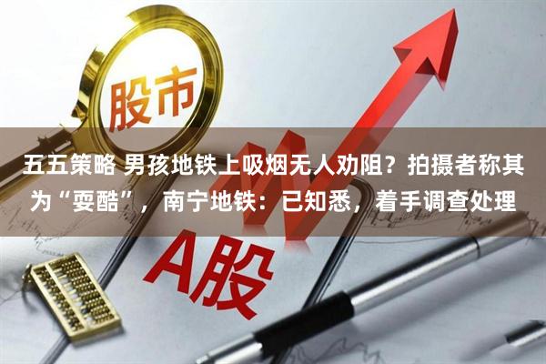 五五策略 男孩地铁上吸烟无人劝阻？拍摄者称其为“耍酷”，南宁地铁：已知悉，着手调查处理