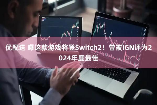 优配送 曝这款游戏将登Switch2！曾被IGN评为2024年度最佳