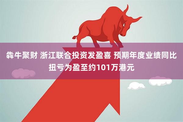 犇牛聚财 浙江联合投资发盈喜 预期年度业绩同比扭亏为盈至约101万港元