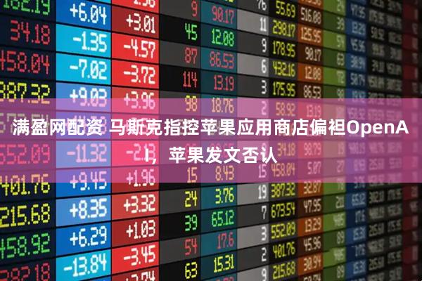 满盈网配资 马斯克指控苹果应用商店偏袒OpenAI，苹果发文否认