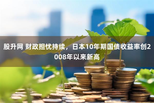 股升网 财政担忧持续，日本10年期国债收益率创2008年以来新高