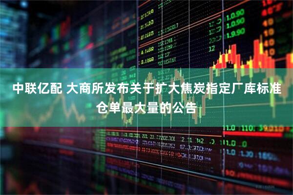 中联亿配 大商所发布关于扩大焦炭指定厂库标准仓单最大量的公告