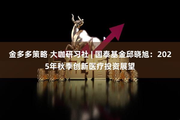 金多多策略 大咖研习社 | 国泰基金邱晓旭：2025年秋季创新医疗投资展望