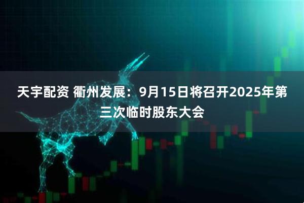 天宇配资 衢州发展：9月15日将召开2025年第三次临时股东大会