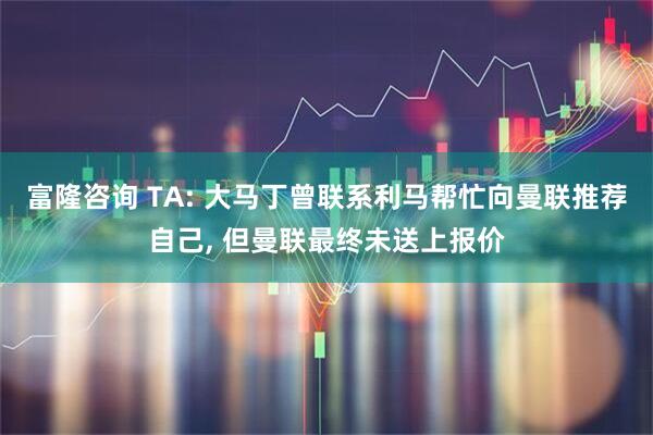 富隆咨询 TA: 大马丁曾联系利马帮忙向曼联推荐自己, 但曼联最终未送上报价