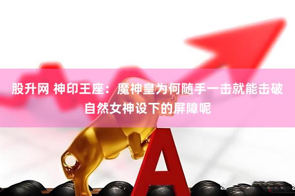 股升网 神印王座：魔神皇为何随手一击就能击破自然女神设下的屏障呢