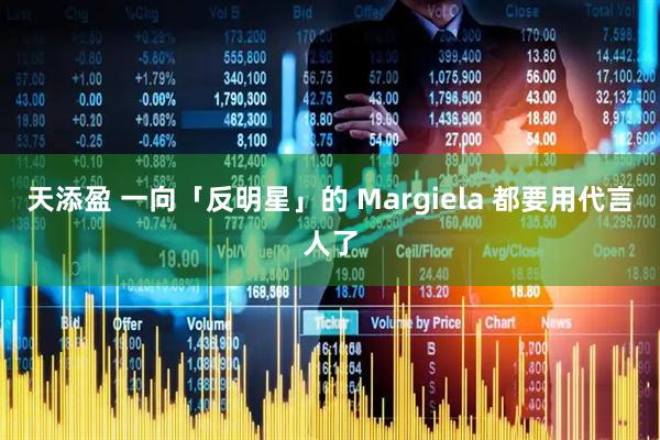 天添盈 一向「反明星」的 Margiela 都要用代言人了