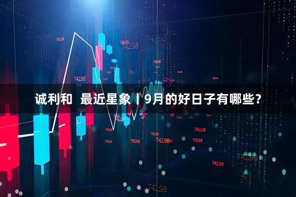诚利和  最近星象丨9月的好日子有哪些？