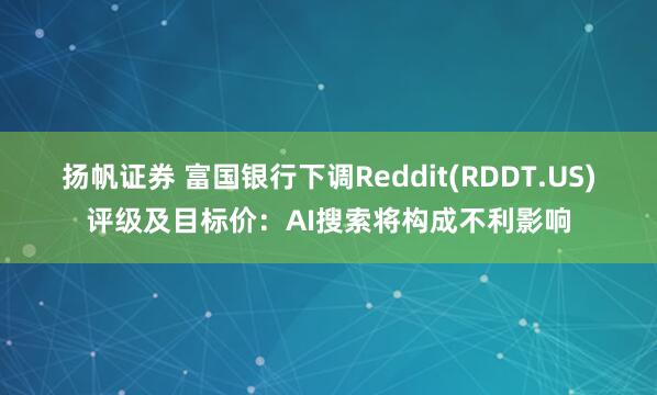 扬帆证券 富国银行下调Reddit(RDDT.US)评级及目标价：AI搜索将构成不利影响