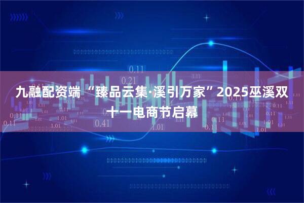 九融配资端 “臻品云集·溪引万家”2025巫溪双十一电商节启幕