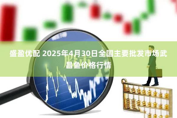 盛盈优配 2025年4月30日全国主要批发市场武昌鱼价格行情