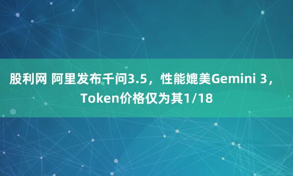 股利网 阿里发布千问3.5，性能媲美Gemini 3， Token价格仅为其1/18