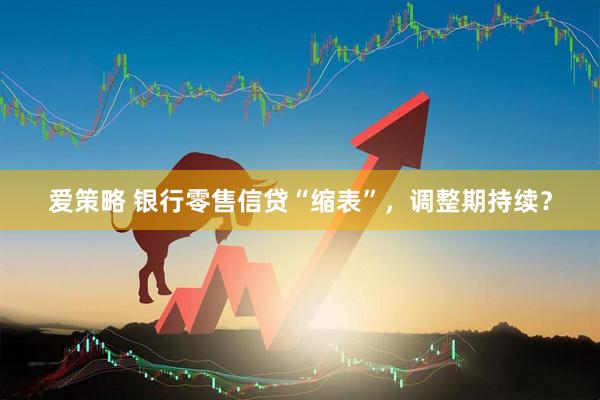 爱策略 银行零售信贷“缩表”，调整期持续？
