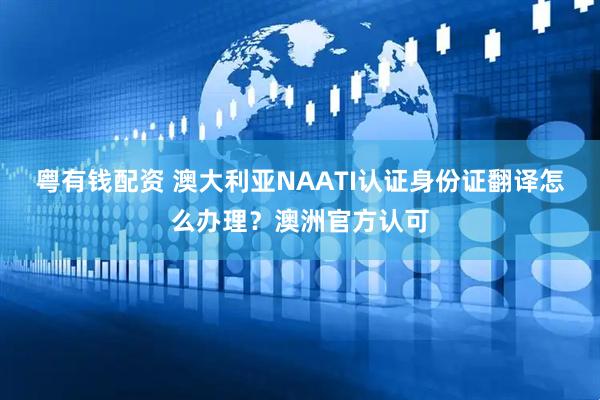 粤有钱配资 澳大利亚NAATI认证身份证翻译怎么办理？澳洲官方认可