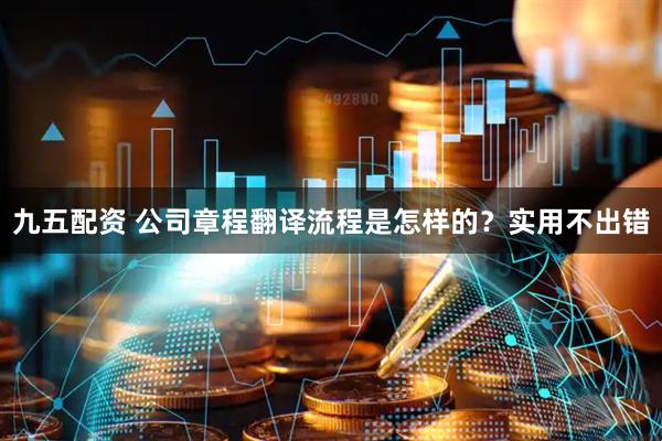 九五配资 公司章程翻译流程是怎样的？实用不出错