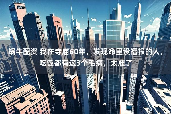 蜗牛配资 我在寺庙60年，发现命里没福报的人，吃饭都有这3个毛病，太准了