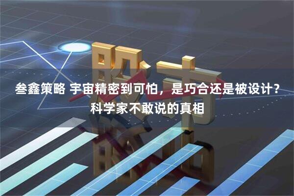 叁鑫策略 宇宙精密到可怕，是巧合还是被设计？科学家不敢说的真相