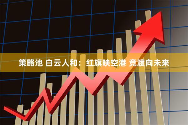 策略池 白云人和：红旗映空港 竞渡向未来